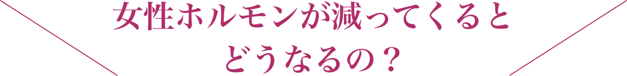 女性ホルモンが減ってくるとどうなるの？